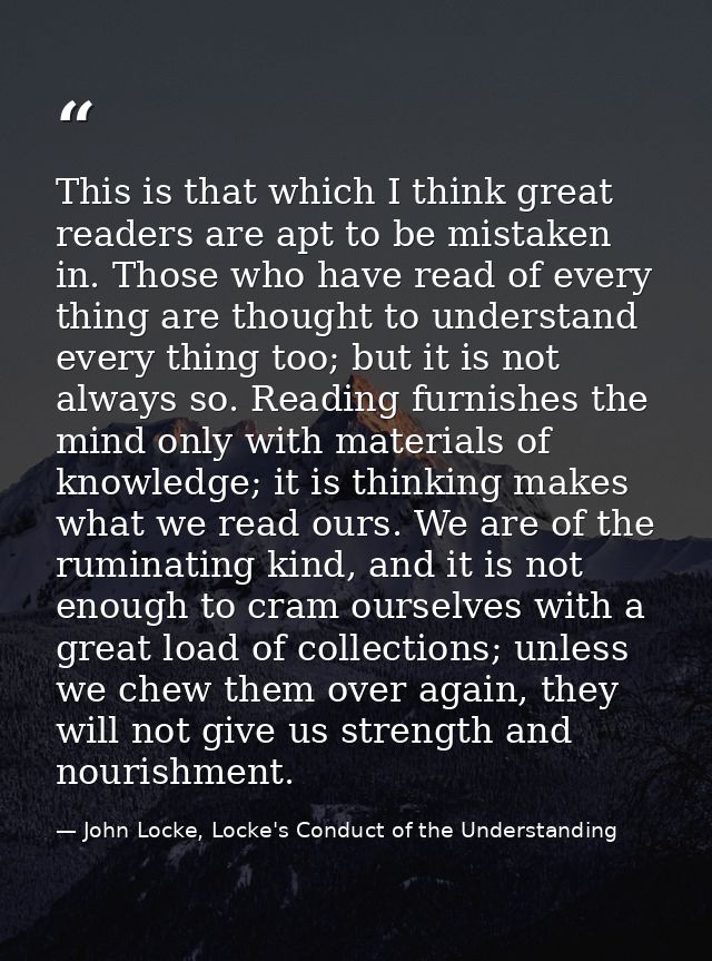 This is that which I think great readers are apt to be mistaken in. Those who have read of every thing are thought to un — John Locke, Locke's Conduct of the Understanding