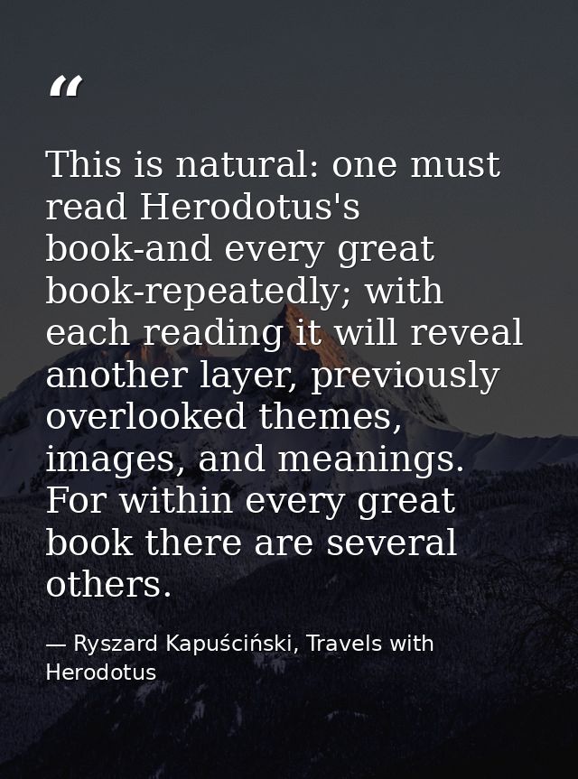 This is natural: one must read Herodotus's book-and every great book-repeatedly; with each reading it will reveal anothe — Ryszard Kapuściński, Travels with Herodotus