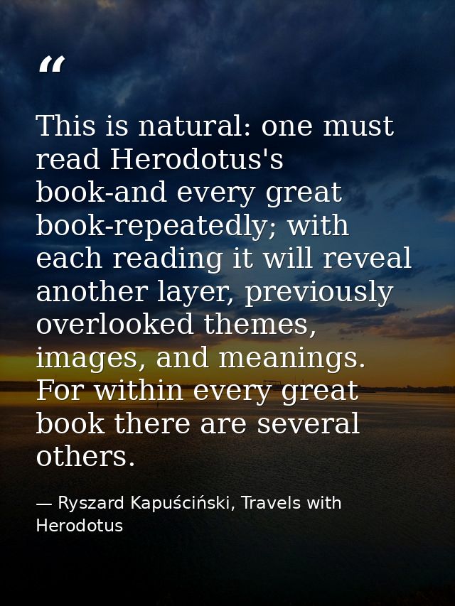 This is natural: one must read Herodotus's book-and every great book-repeatedly; with each reading it will reveal anothe — Ryszard Kapuściński, Travels with Herodotus