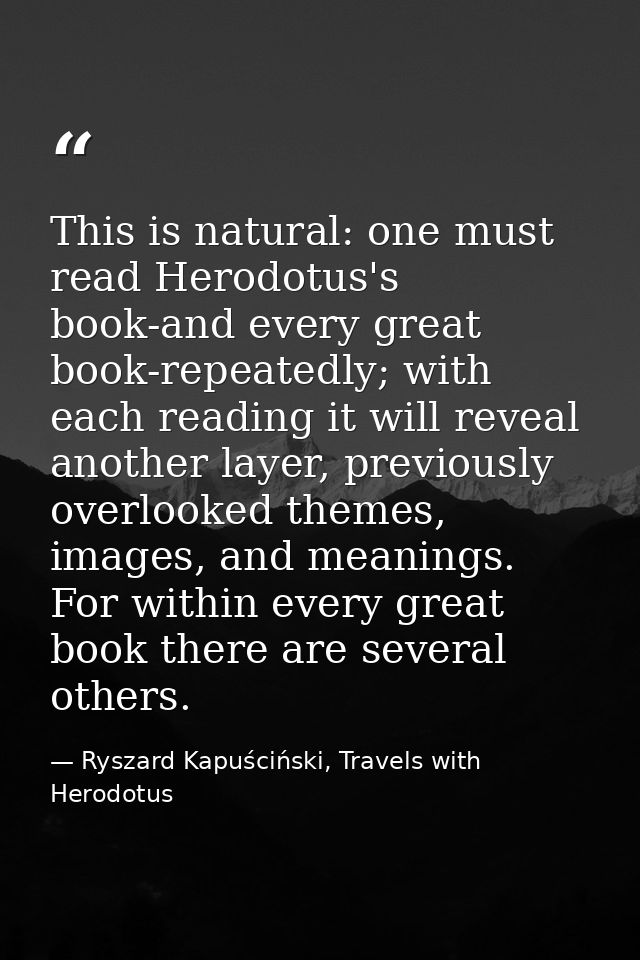 This is natural: one must read Herodotus's book-and every great book-repeatedly; with each reading it will reveal anothe — Ryszard Kapuściński, Travels with Herodotus