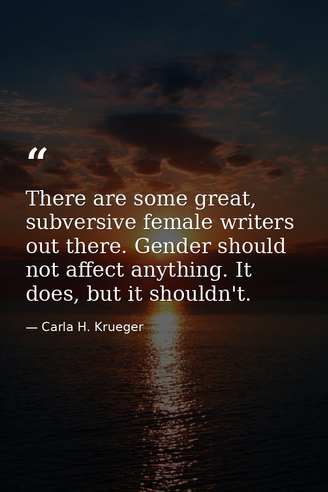 There are some great, subversive female writers out there. Gender should not affect anything. It does, but it shouldn't. — Carla H. Krueger