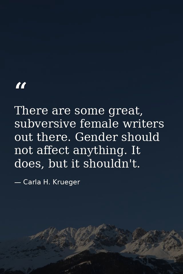 There are some great, subversive female writers out there. Gender should not affect anything. It does, but it shouldn't. — Carla H. Krueger