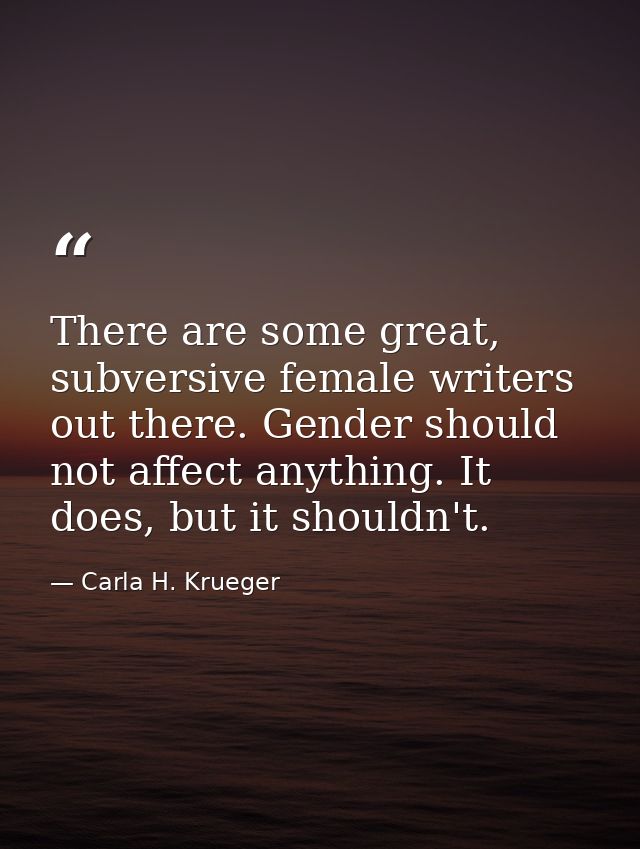 There are some great, subversive female writers out there. Gender should not affect anything. It does, but it shouldn't. — Carla H. Krueger
