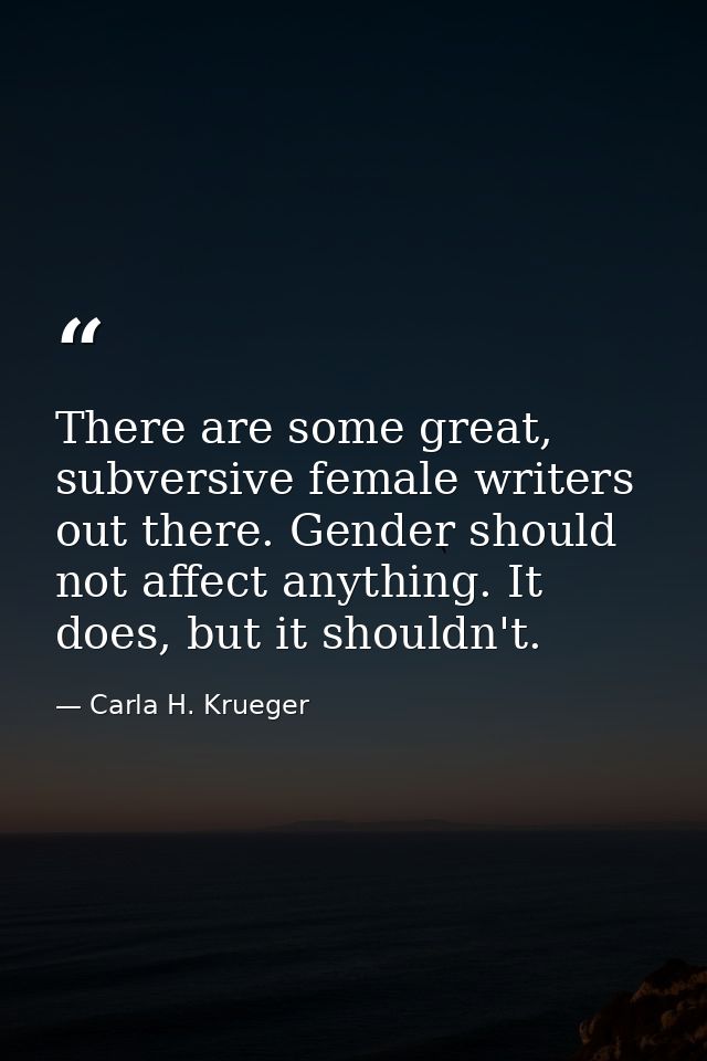 There are some great, subversive female writers out there. Gender should not affect anything. It does, but it shouldn't. — Carla H. Krueger
