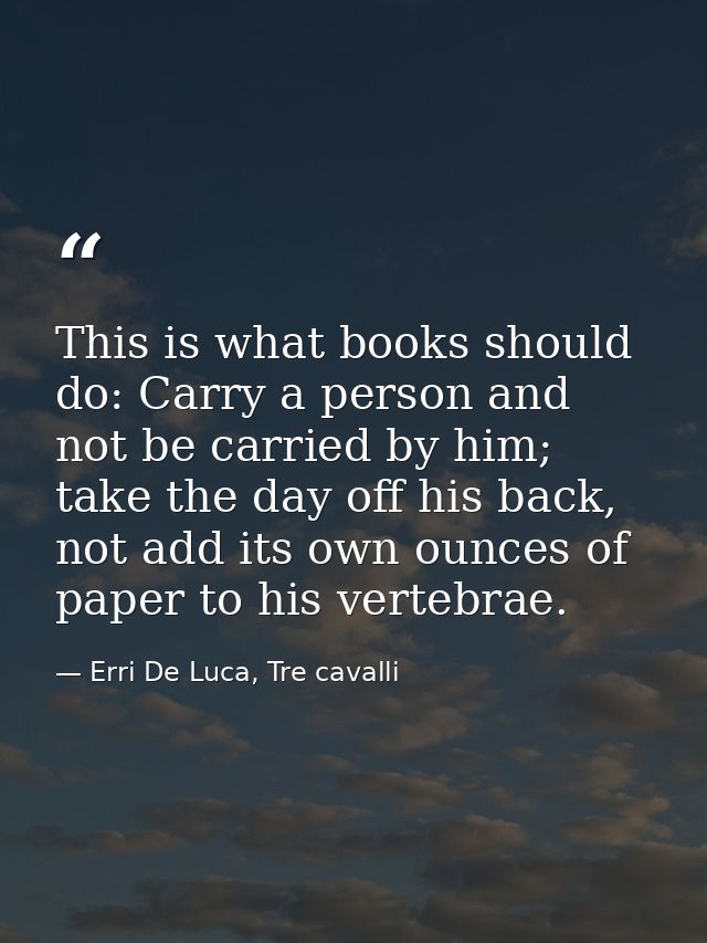 This is what books should do: Carry a person and not be carried by him; take the day off his back, not add its own ounce — Erri De Luca, Tre cavalli