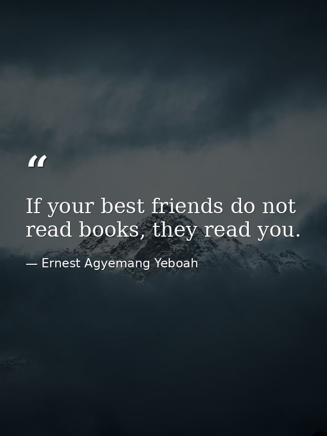 If your best friends do not read books, they read you. — Ernest Agyemang Yeboah