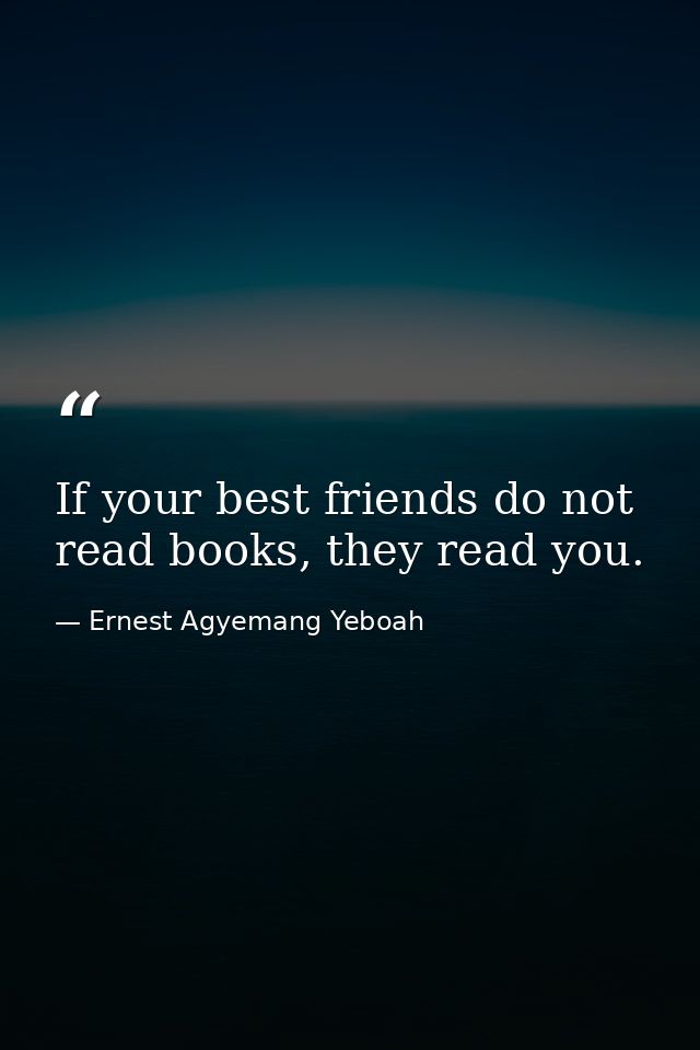 If your best friends do not read books, they read you. — Ernest Agyemang Yeboah