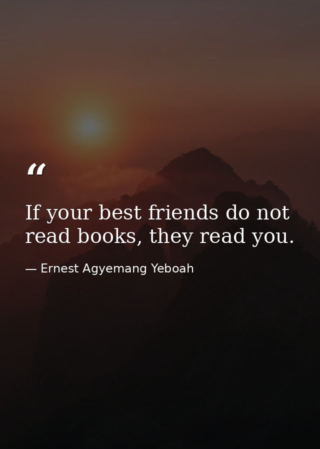 If your best friends do not read books, they read you. — Ernest Agyemang Yeboah