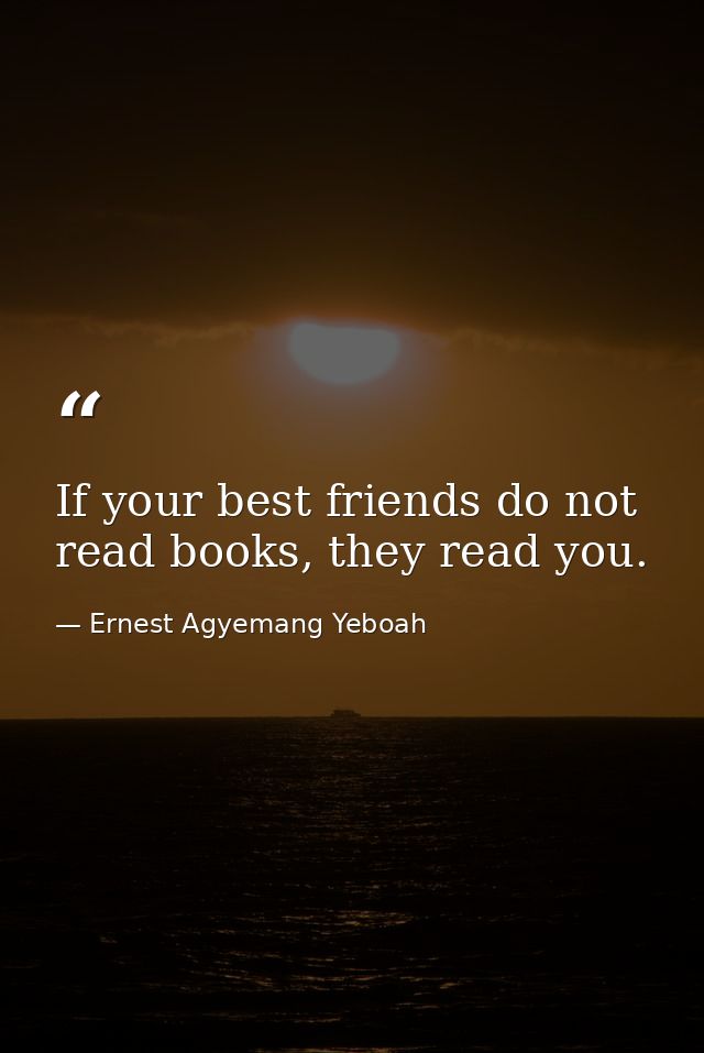 If your best friends do not read books, they read you. — Ernest Agyemang Yeboah