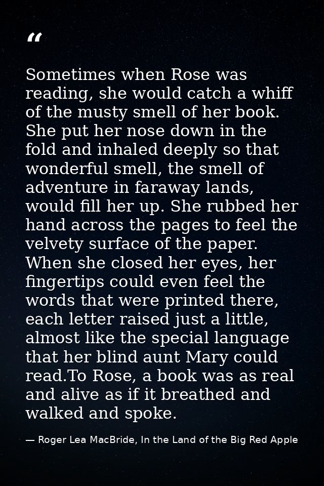 Sometimes when Rose was reading, she would catch a whiff of the musty smell of her book. She put her nose down in the fo — Roger Lea MacBride, In the Land of the Big Red Apple