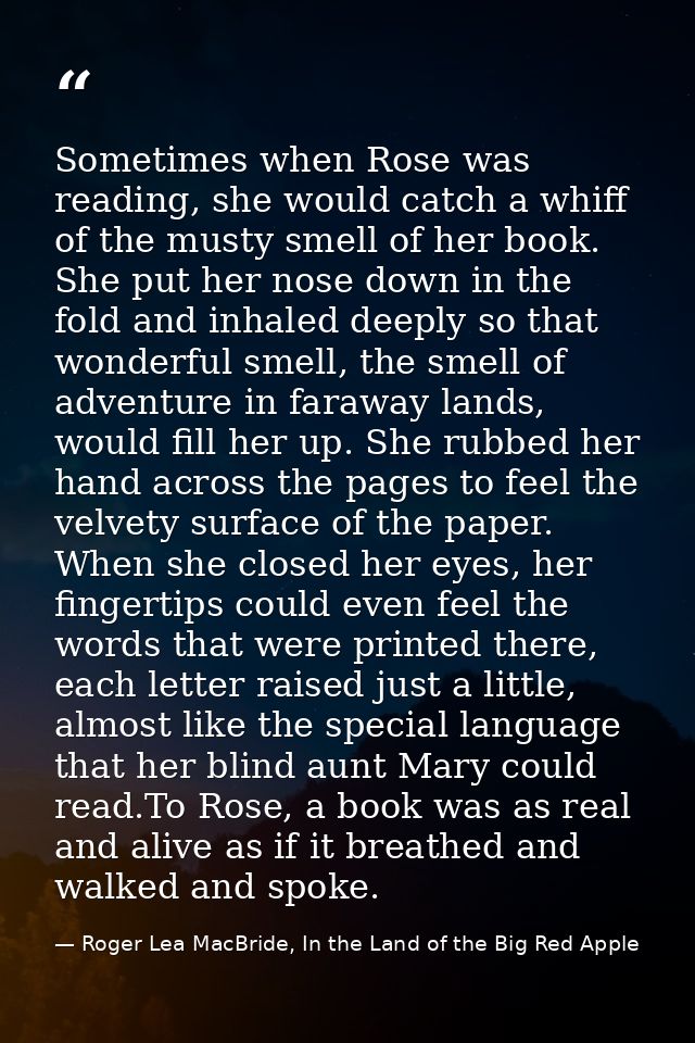 Sometimes when Rose was reading, she would catch a whiff of the musty smell of her book. She put her nose down in the fo — Roger Lea MacBride, In the Land of the Big Red Apple