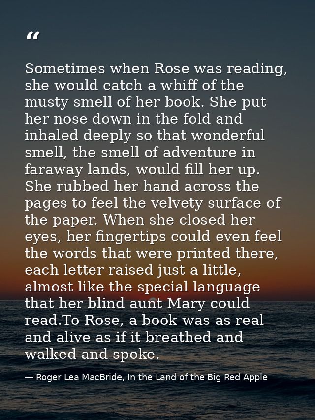 Sometimes when Rose was reading, she would catch a whiff of the musty smell of her book. She put her nose down in the fo — Roger Lea MacBride, In the Land of the Big Red Apple