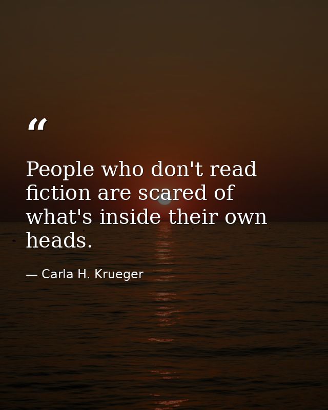 People who don't read fiction are scared of what's inside their own heads. — Carla H. Krueger