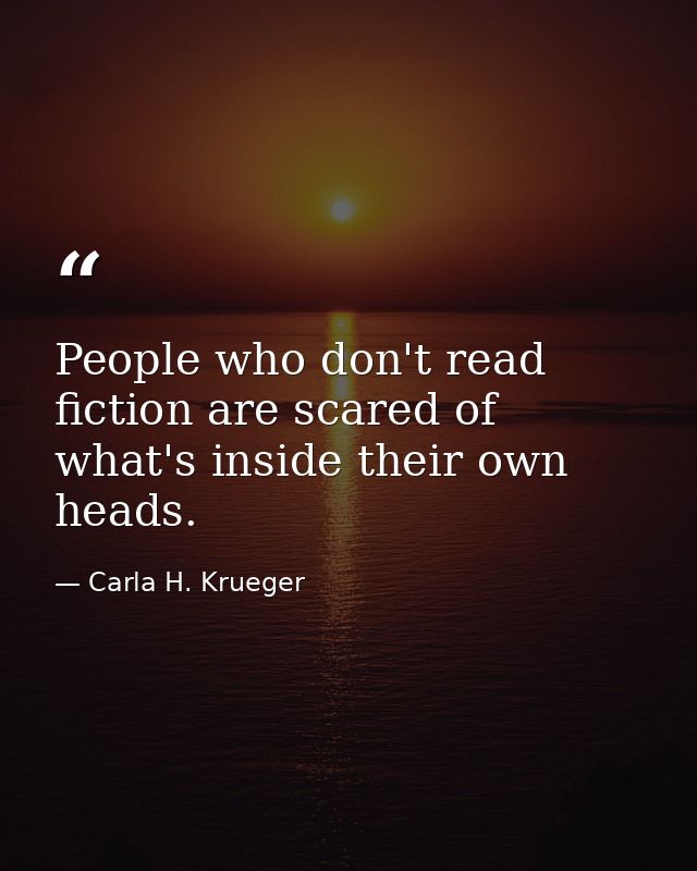 People who don't read fiction are scared of what's inside their own heads. — Carla H. Krueger