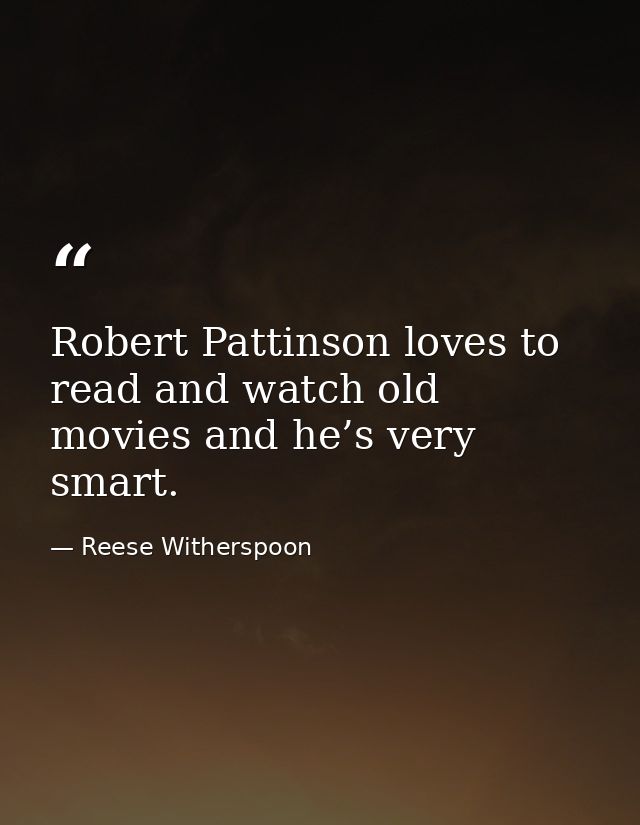 Robert Pattinson loves to read and watch old movies and he’s very smart. — Reese Witherspoon