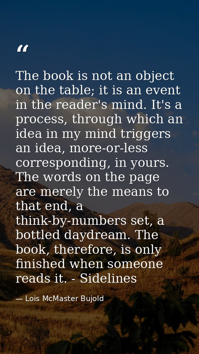 The book is not an object on the table; it is an event in the reader's mind. It's a process, through which an idea in my — Lois McMaster Bujold