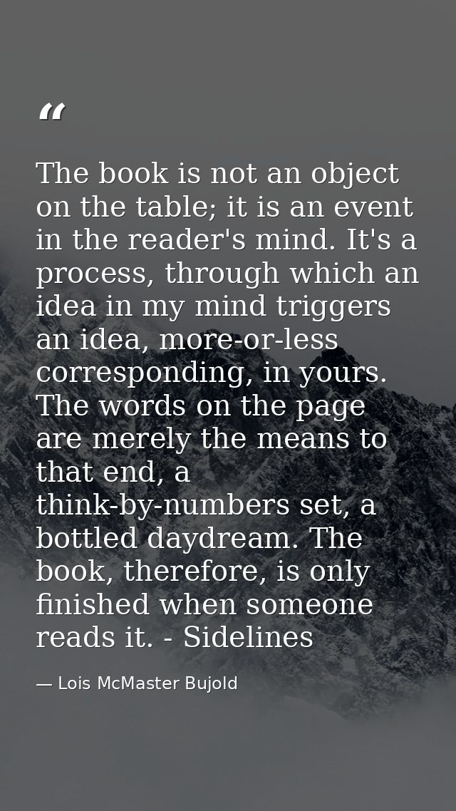 The book is not an object on the table; it is an event in the reader's mind. It's a process, through which an idea in my — Lois McMaster Bujold