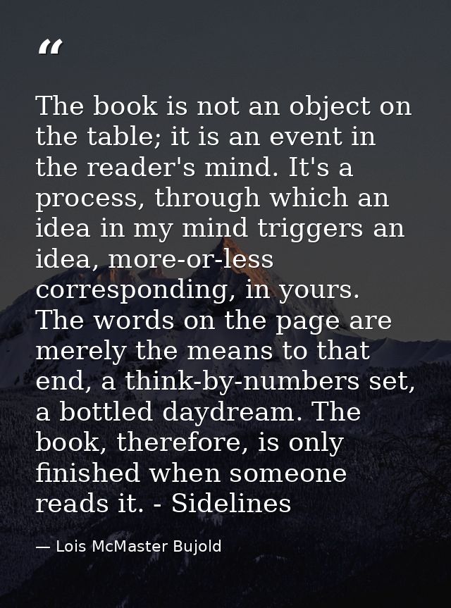 The book is not an object on the table; it is an event in the reader's mind. It's a process, through which an idea in my — Lois McMaster Bujold