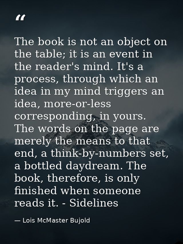 The book is not an object on the table; it is an event in the reader's mind. It's a process, through which an idea in my — Lois McMaster Bujold