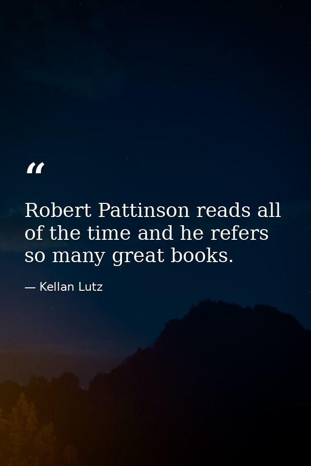 Robert Pattinson reads all of the time and he refers so many great books. — Kellan Lutz