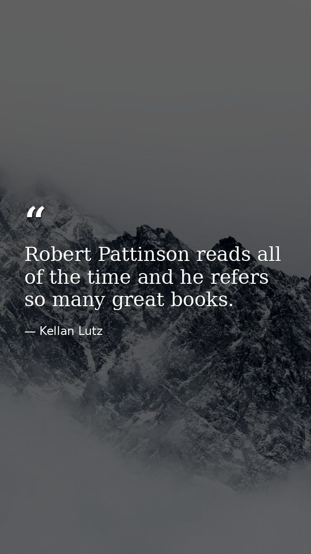 Robert Pattinson reads all of the time and he refers so many great books. — Kellan Lutz