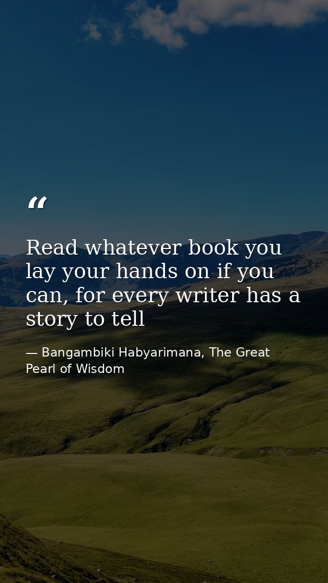 Read whatever book you lay your hands on if you can, for every writer has a story to tell — Bangambiki Habyarimana, The Great Pearl of Wisdom