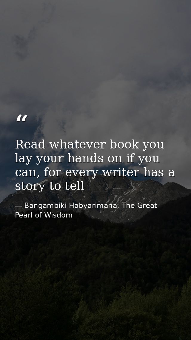 Read whatever book you lay your hands on if you can, for every writer has a story to tell — Bangambiki Habyarimana, The Great Pearl of Wisdom