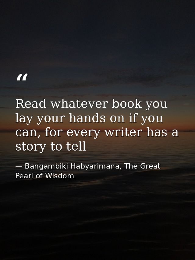 Read whatever book you lay your hands on if you can, for every writer has a story to tell — Bangambiki Habyarimana, The Great Pearl of Wisdom