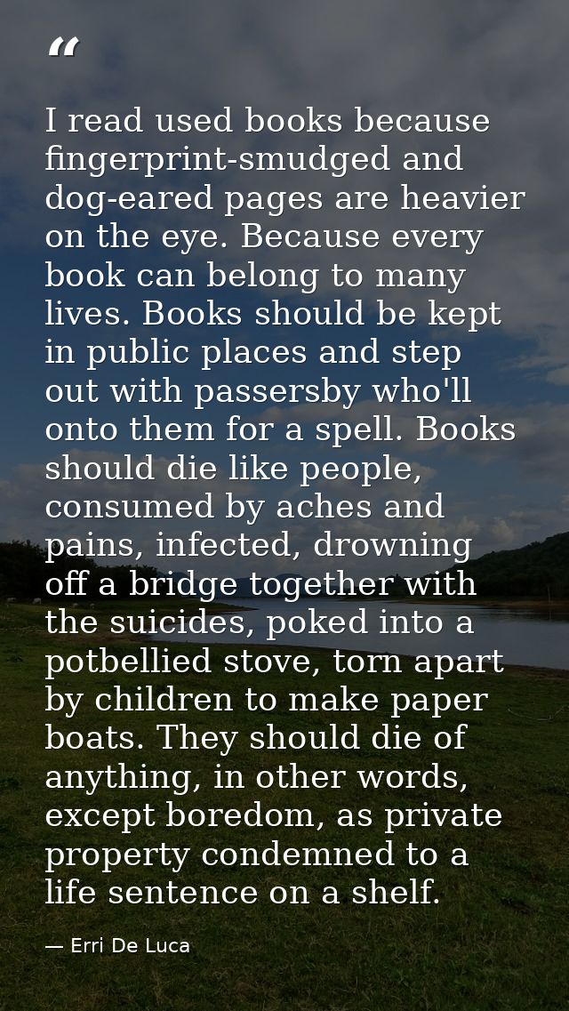 I read used books because fingerprint-smudged and dog-eared pages are heavier on the eye. Because every book can belong  — Erri De Luca