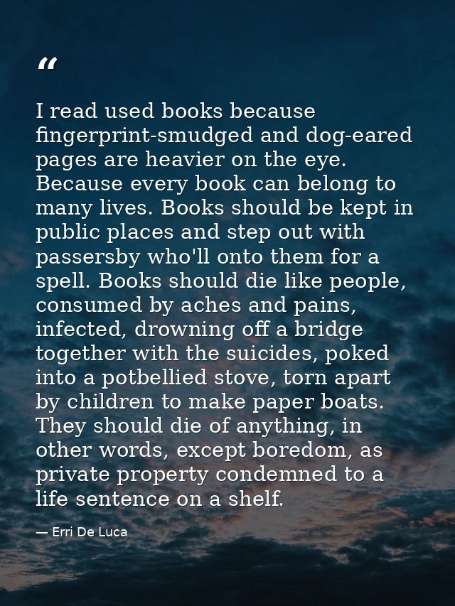 I read used books because fingerprint-smudged and dog-eared pages are heavier on the eye. Because every book can belong  — Erri De Luca