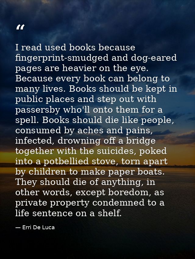 I read used books because fingerprint-smudged and dog-eared pages are heavier on the eye. Because every book can belong  — Erri De Luca