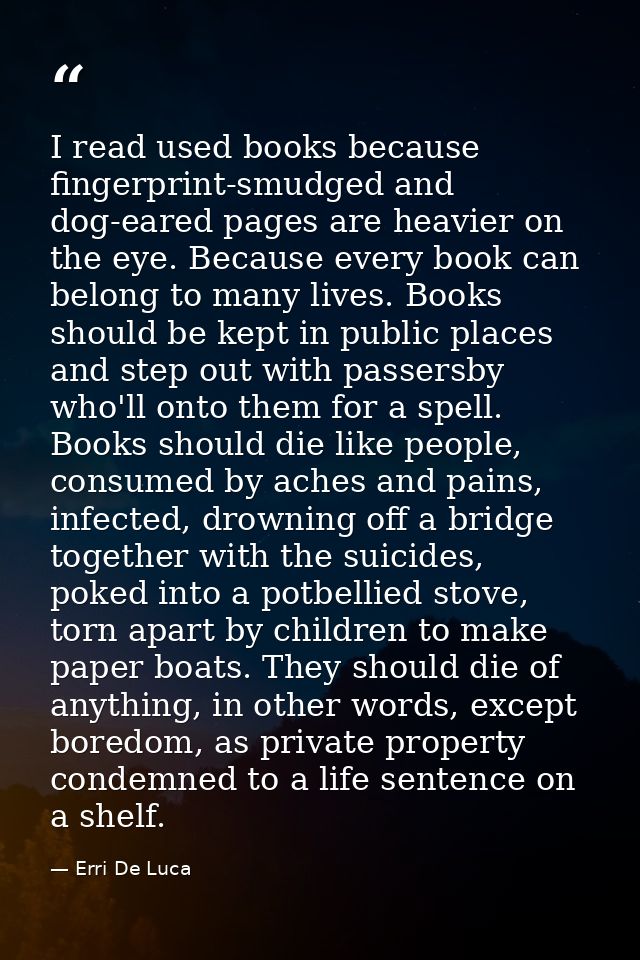 I read used books because fingerprint-smudged and dog-eared pages are heavier on the eye. Because every book can belong  — Erri De Luca