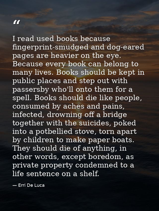 I read used books because fingerprint-smudged and dog-eared pages are heavier on the eye. Because every book can belong  — Erri De Luca