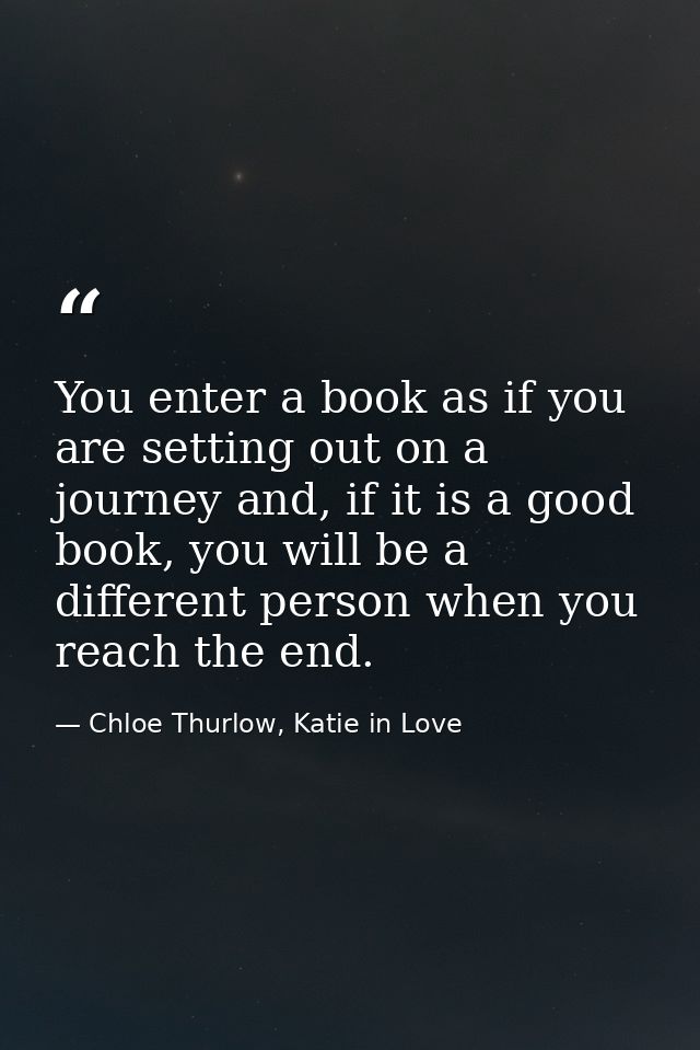 You enter a book as if you are setting out on a journey and, if it is a good book, you will be a different person when y — Chloe Thurlow, Katie in Love
