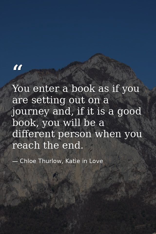 You enter a book as if you are setting out on a journey and, if it is a good book, you will be a different person when y — Chloe Thurlow, Katie in Love