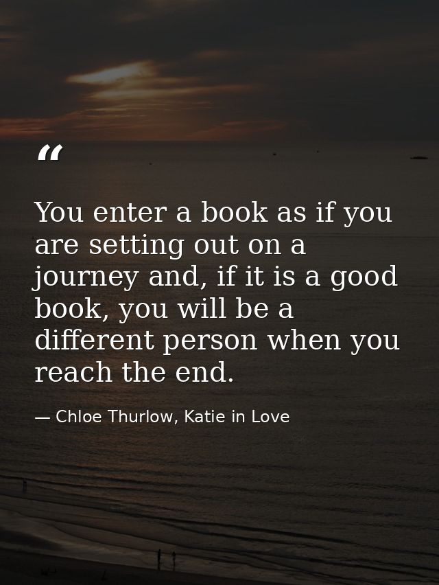 You enter a book as if you are setting out on a journey and, if it is a good book, you will be a different person when y — Chloe Thurlow, Katie in Love