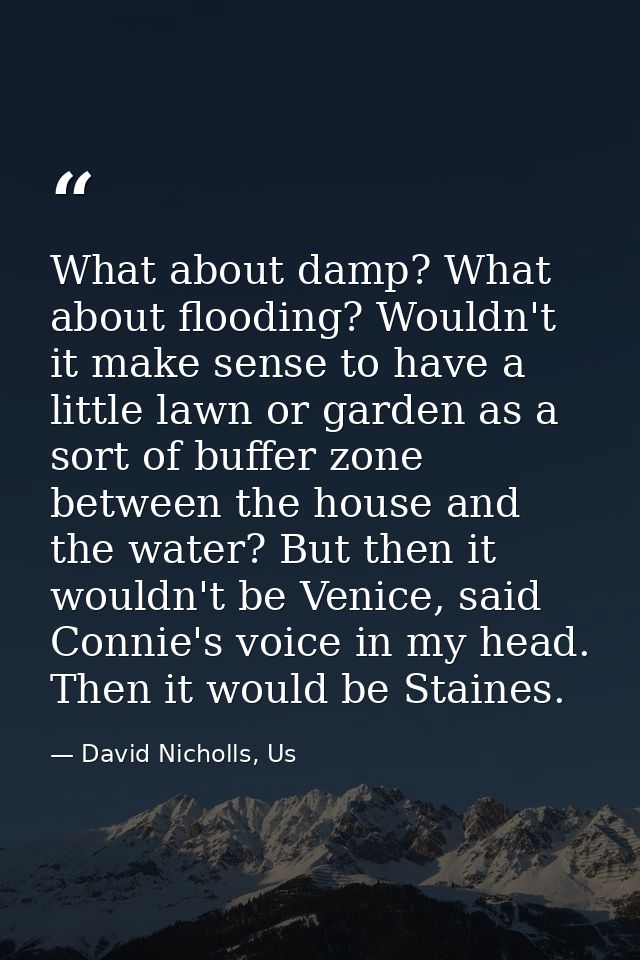 What about damp? What about flooding? Wouldn't it make sense to have a little lawn or garden as a sort of buffer zone be — David Nicholls, Us