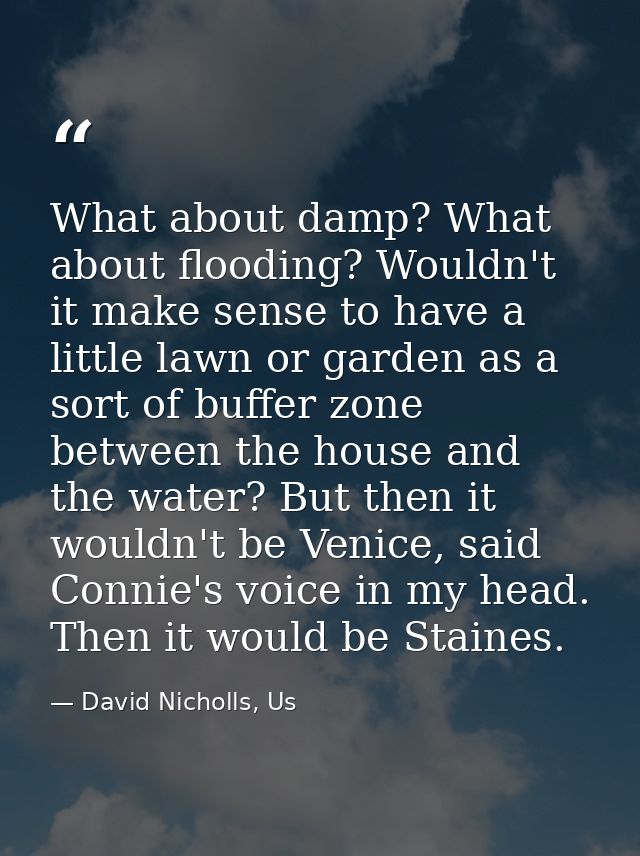 What about damp? What about flooding? Wouldn't it make sense to have a little lawn or garden as a sort of buffer zone be — David Nicholls, Us