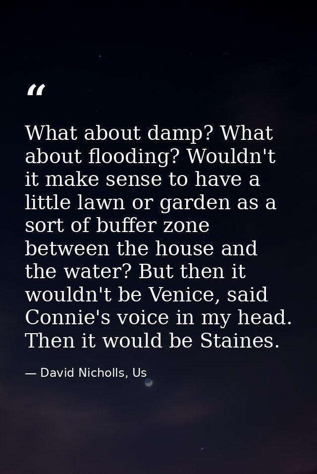 What about damp? What about flooding? Wouldn't it make sense to have a little lawn or garden as a sort of buffer zone be — David Nicholls, Us