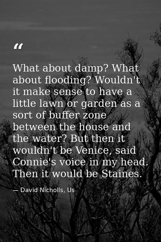 What about damp? What about flooding? Wouldn't it make sense to have a little lawn or garden as a sort of buffer zone be — David Nicholls, Us