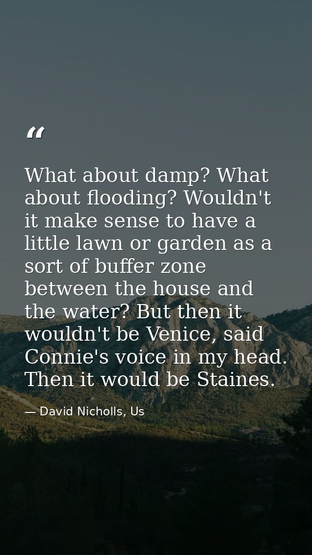 What about damp? What about flooding? Wouldn't it make sense to have a little lawn or garden as a sort of buffer zone be — David Nicholls, Us