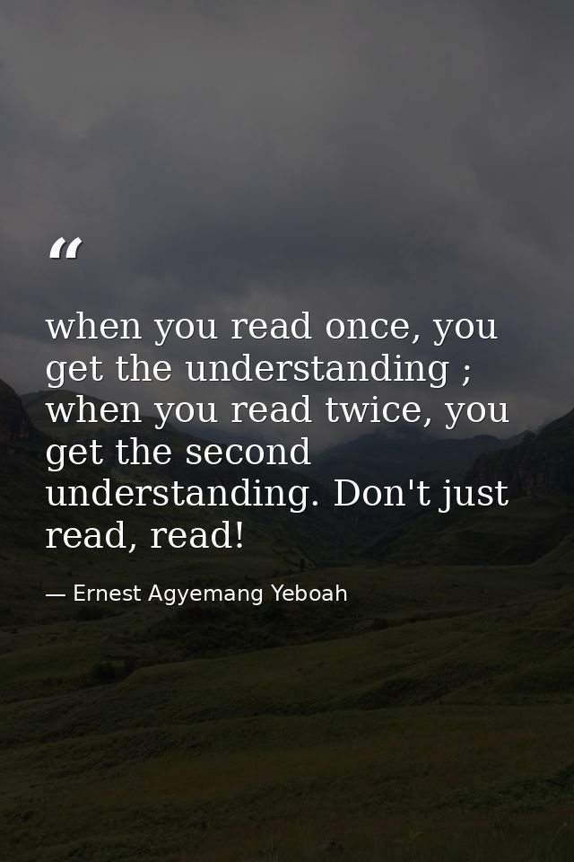 when you read once, you get the understanding ; when you read twice, you get the second understanding. Don't just read,  — Ernest Agyemang Yeboah
