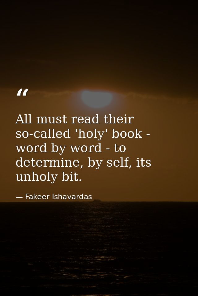 All must read their so-called 'holy' book - word by word - to determine, by self, its unholy bit. — Fakeer Ishavardas