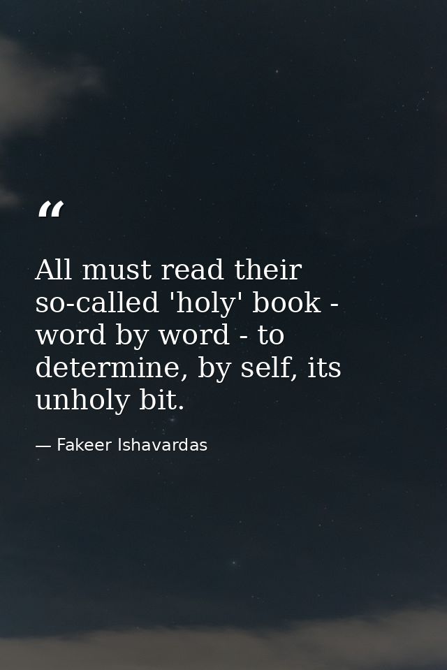 All must read their so-called 'holy' book - word by word - to determine, by self, its unholy bit. — Fakeer Ishavardas