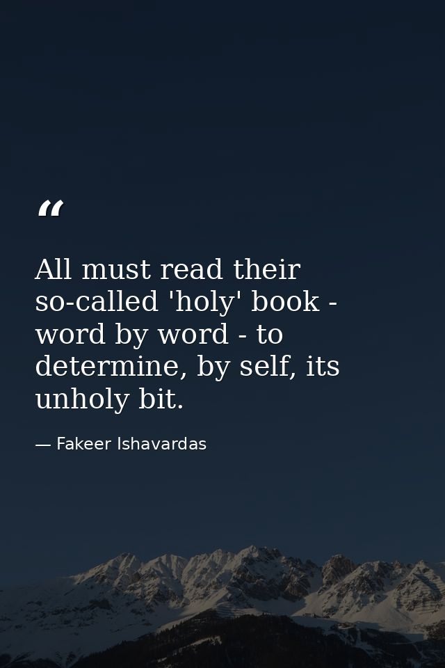 All must read their so-called 'holy' book - word by word - to determine, by self, its unholy bit. — Fakeer Ishavardas