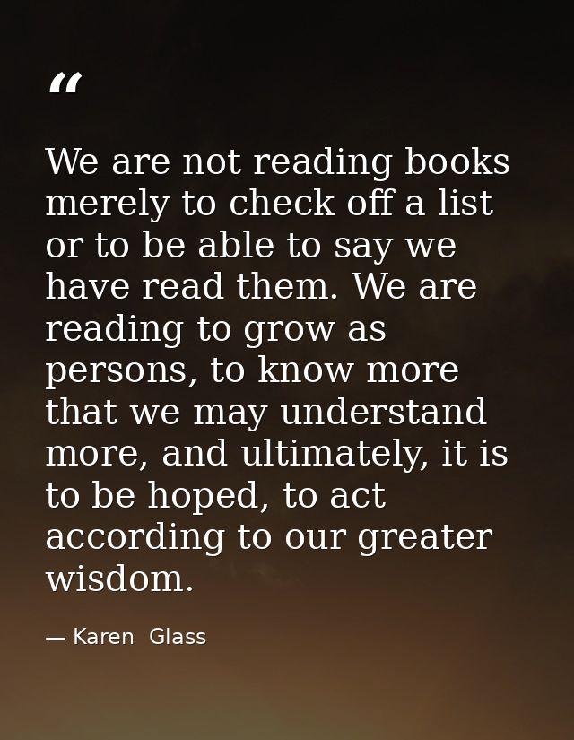 We are not reading books merely to check off a list or to be able to say we have read them. We are reading to grow as pe — Karen  Glass