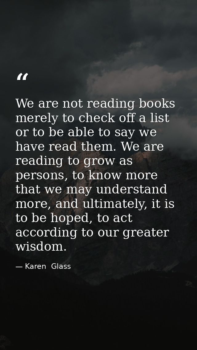 We are not reading books merely to check off a list or to be able to say we have read them. We are reading to grow as pe — Karen  Glass