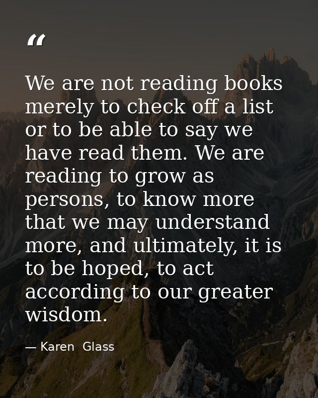 We are not reading books merely to check off a list or to be able to say we have read them. We are reading to grow as pe — Karen  Glass