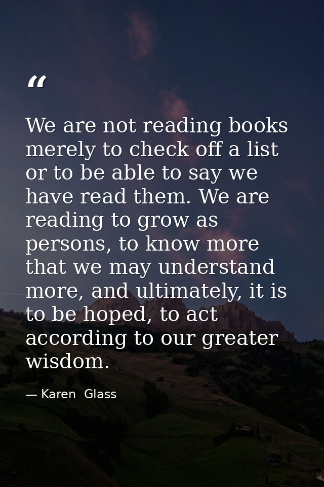 We are not reading books merely to check off a list or to be able to say we have read them. We are reading to grow as pe — Karen  Glass