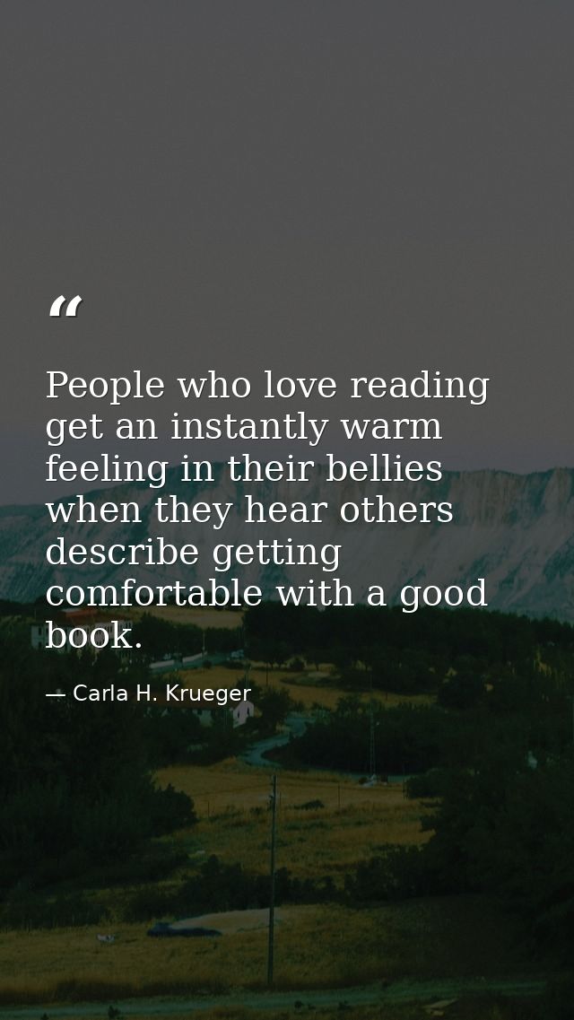 People who love reading get an instantly warm feeling in their bellies when they hear others describe getting comfortabl — Carla H. Krueger